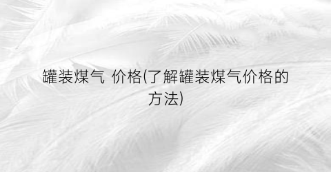 罐装煤气 价格(了解罐装煤气价格的方法)